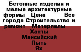 Бетонные изделия и малые архитектурные формы › Цена ­ 999 - Все города Строительство и ремонт » Материалы   . Ханты-Мансийский,Пыть-Ях г.